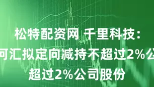 松特配资网 千里科技：股东江河汇拟定向减持不超过2%公司股份