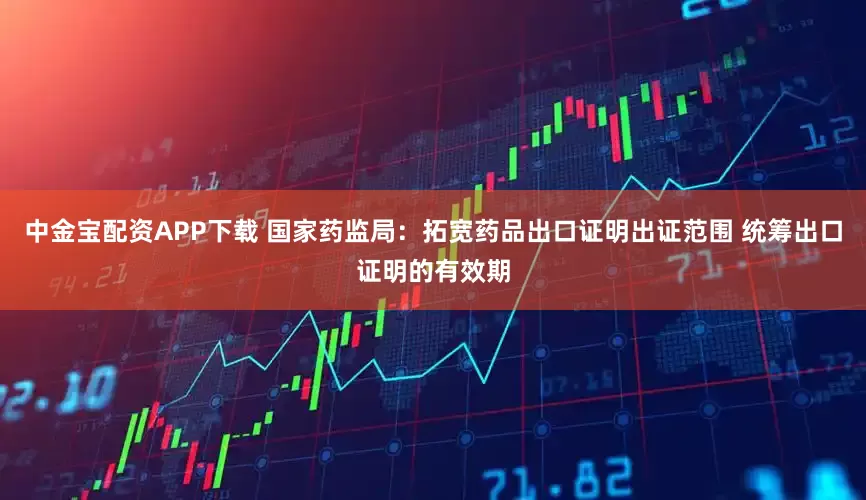 中金宝配资APP下载 国家药监局：拓宽药品出口证明出证范围 统筹出口证明的有效期