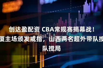 创达盈配资 CBA常规赛揭幕战！广厦主场颁发戒指，山西两名超外带队搅局