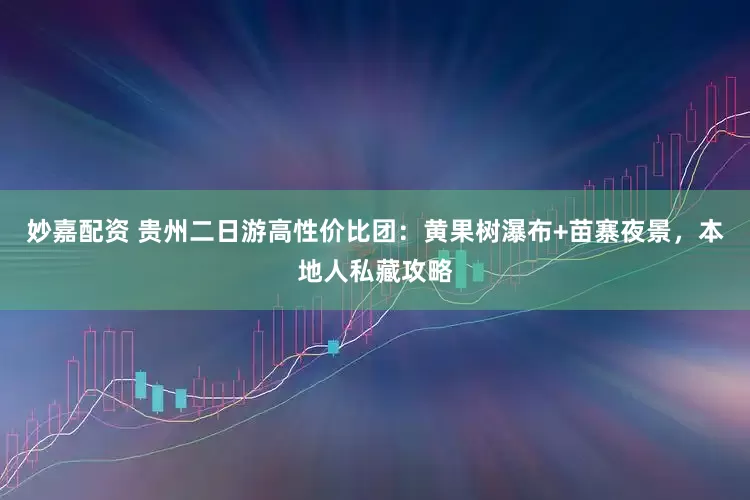 妙嘉配资 贵州二日游高性价比团：黄果树瀑布+苗寨夜景，本地人私藏攻略