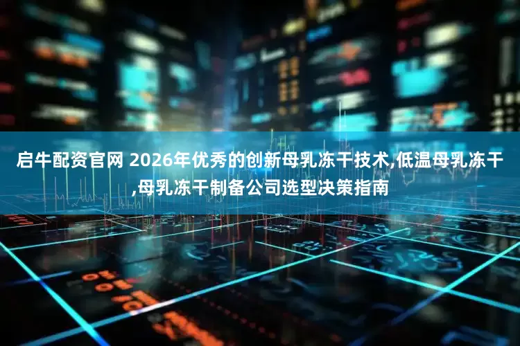 启牛配资官网 2026年优秀的创新母乳冻干技术,低温母乳冻干,母乳冻干制备公司选型决策指南