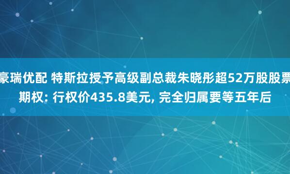 豪瑞优配 特斯拉授予高级副总裁朱晓彤超52万股股票期权: 行权价435.8美元, 完全归属要等五年后