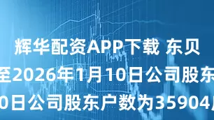 辉华配资APP下载 东贝集团：截至2026年1月10日公司股东户数为35904户