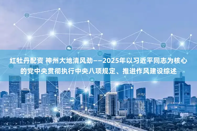 红牡丹配资 神州大地清风劲——2025年以习近平同志为核心的党中央贯彻执行中央八项规定、推进作风建设综述