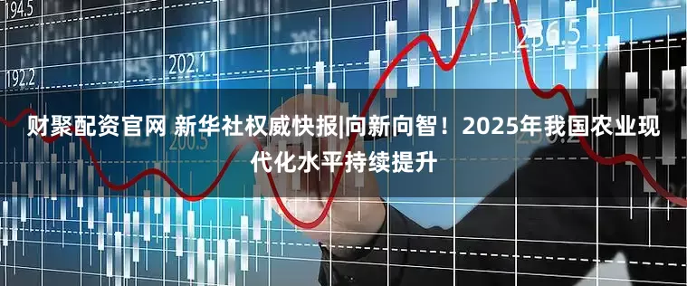财聚配资官网 新华社权威快报|向新向智！2025年我国农业现代化水平持续提升