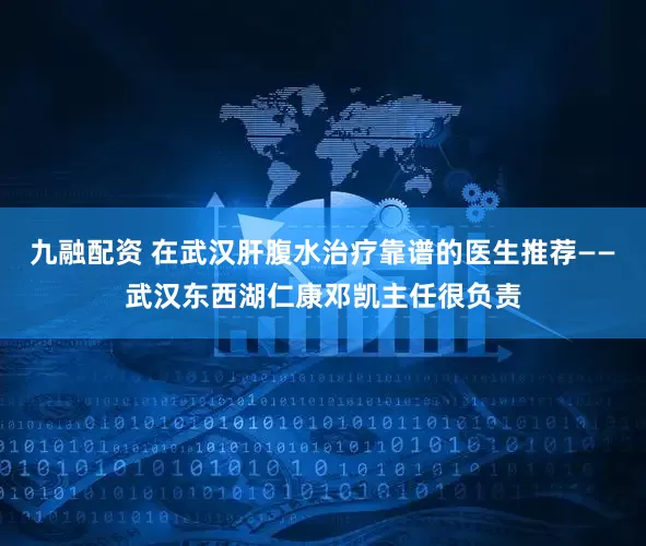 九融配资 在武汉肝腹水治疗靠谱的医生推荐——武汉东西湖仁康邓凯主任很负责
