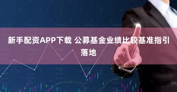 新手配资APP下载 公募基金业绩比较基准指引落地