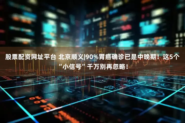 股票配资网址平台 北京顺义|90%胃癌确诊已是中晚期!这5个“小信号”千万别再忽略!