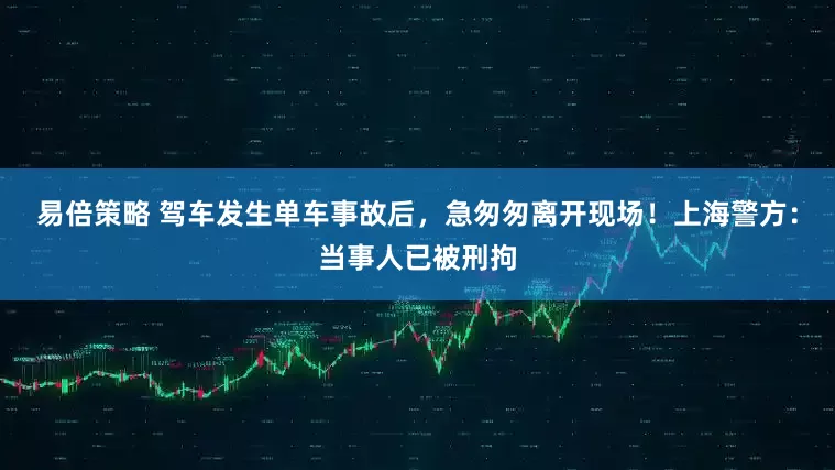 易倍策略 驾车发生单车事故后，急匆匆离开现场！上海警方：当事人已被刑拘