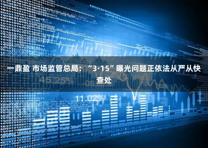 一鼎盈 市场监管总局：“3·15”曝光问题正依法从严从快查处