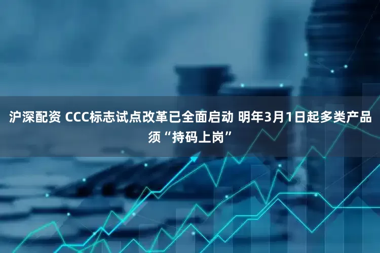 沪深配资 CCC标志试点改革已全面启动 明年3月1日起多类产品须“持码上岗”