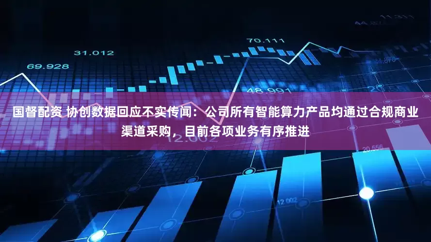 国督配资 协创数据回应不实传闻：公司所有智能算力产品均通过合规商业渠道采购，目前各项业务有序推进