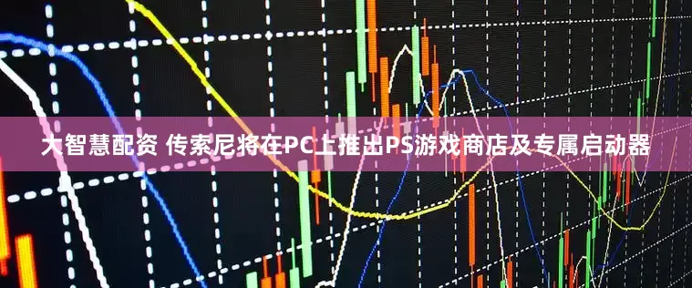 大智慧配资 传索尼将在PC上推出PS游戏商店及专属启动器