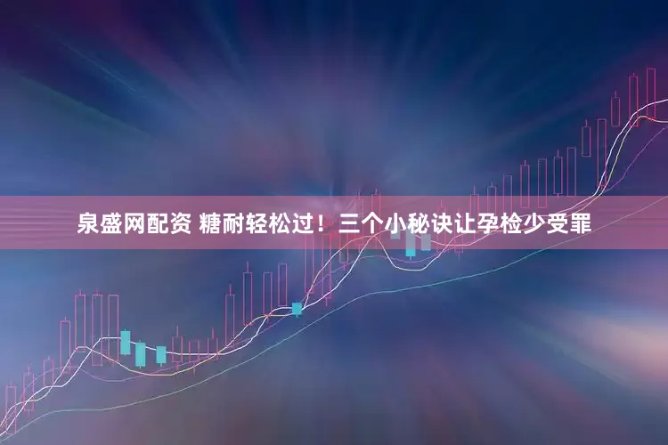 泉盛网配资 糖耐轻松过！三个小秘诀让孕检少受罪