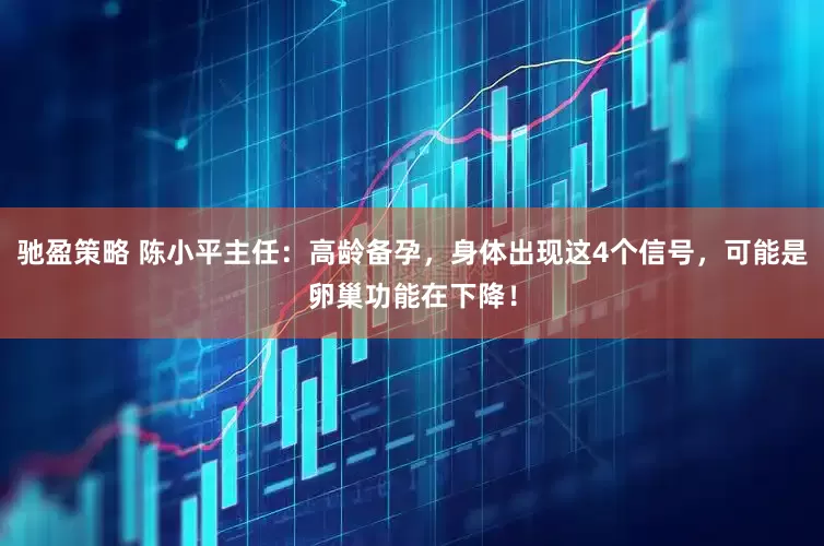 驰盈策略 陈小平主任：高龄备孕，身体出现这4个信号，可能是卵巢功能在下降！