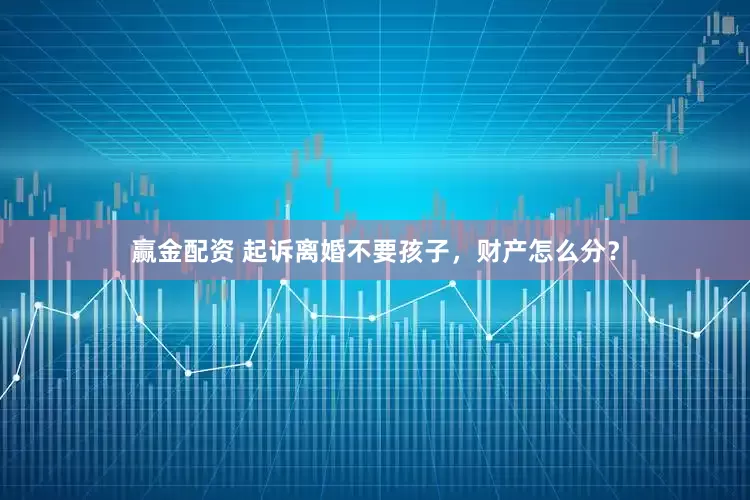 赢金配资 起诉离婚不要孩子，财产怎么分？