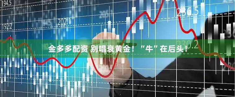 金多多配资 别唱衰黄金！“牛”在后头！