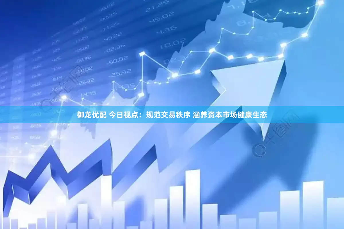 御龙优配 今日视点：规范交易秩序 涵养资本市场健康生态